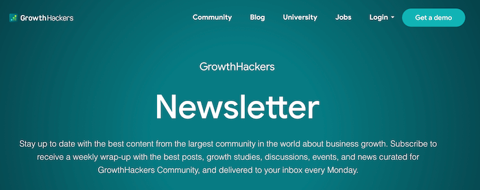 GrowthHackers Newsletter - Sent every Monday, the GrowthHackers newsletter features a weekly wrap-up of their best posts, growth hacking case studies, discussions, events, and news curated for the growing GrowthHackers community.